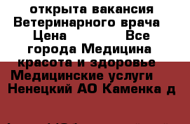  открыта вакансия Ветеринарного врача › Цена ­ 42 000 - Все города Медицина, красота и здоровье » Медицинские услуги   . Ненецкий АО,Каменка д.